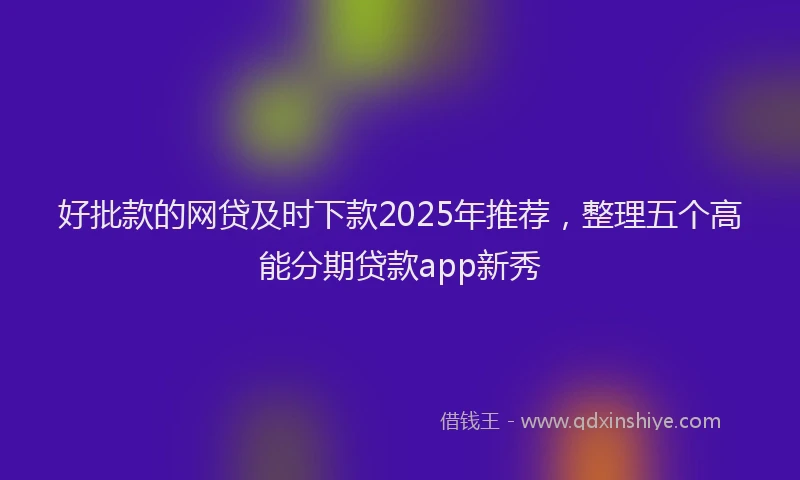 好批款的网贷及时下款2025年推荐，整理五个高能分期贷款app新秀