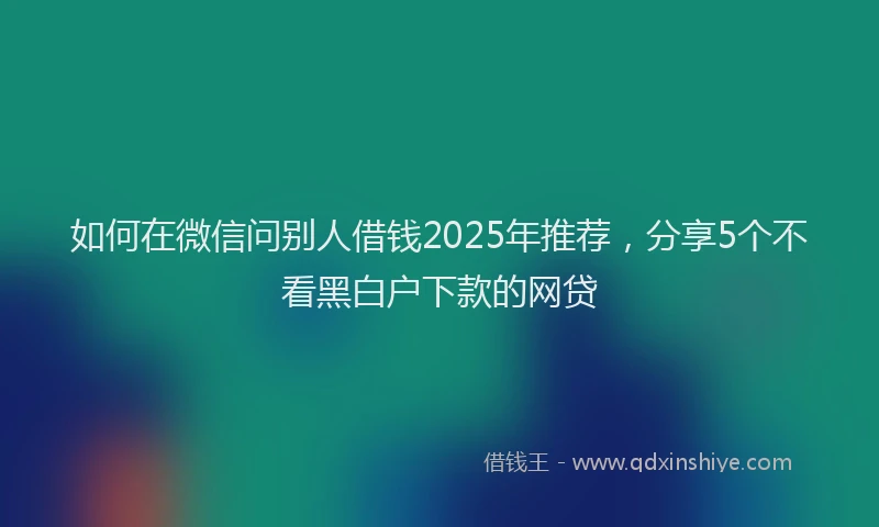 如何在微信问别人借钱2025年推荐，分享5个不看黑白户下款的网贷