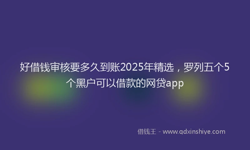 好借钱审核要多久到账2025年精选，罗列五个5个黑户可以借款的网贷app