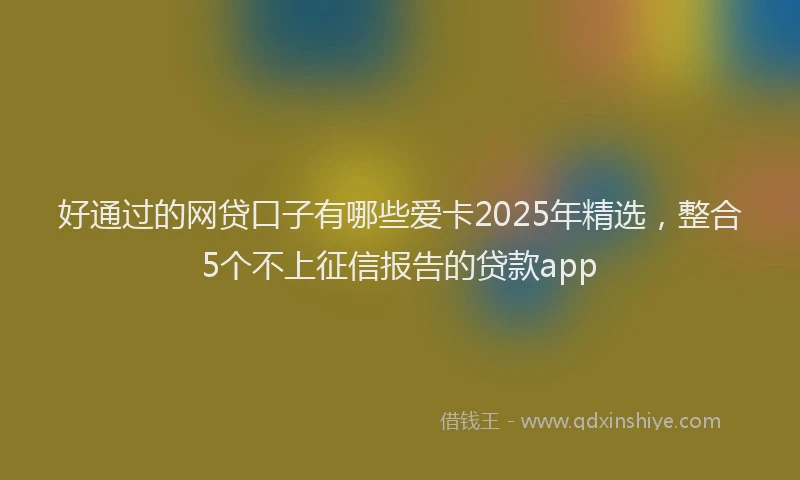 好通过的网贷口子有哪些爱卡2025年精选，整合5个不上征信报告的贷款app
