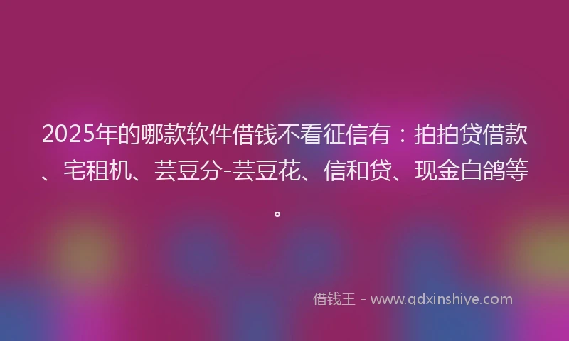 2025年的哪款软件借钱不看征信有：拍拍贷借款、宅租机、芸豆分-芸豆花、信和贷、现金白鸽等。