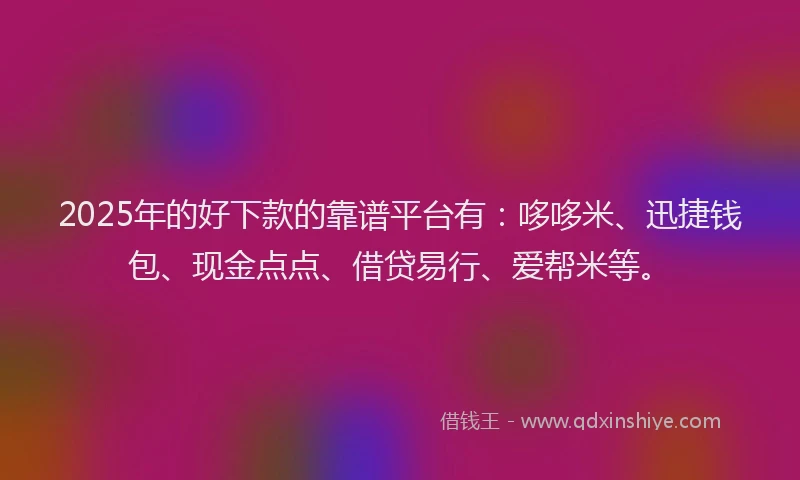 2025年的好下款的靠谱平台有：哆哆米、迅捷钱包、现金点点、借贷易行、爱帮米等。
