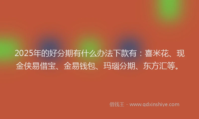 2025年的好分期有什么办法下款有：喜米花、现金侠易借宝、金易钱包、玛瑙分期、东方汇等。