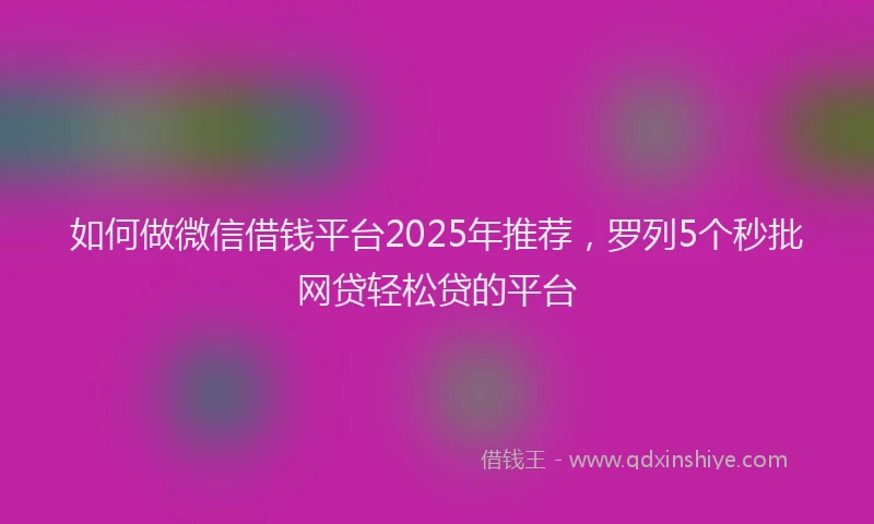 如何做微信借钱平台2025年推荐，罗列5个秒批网贷轻松贷的平台