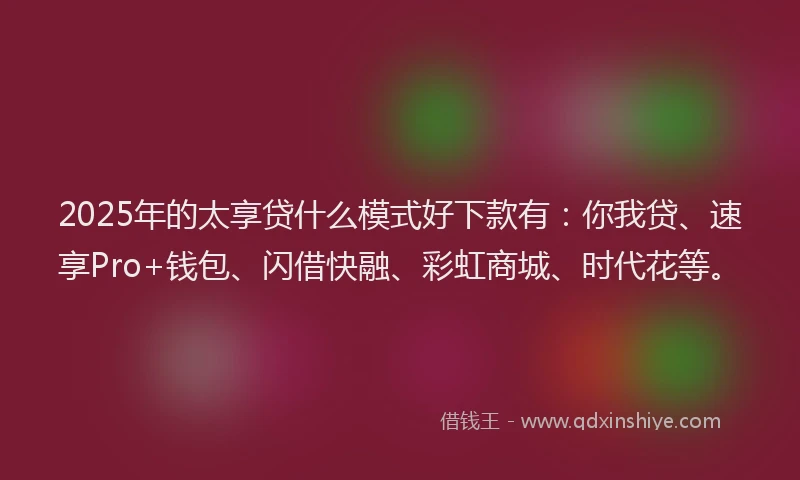 2025年的太享贷什么模式好下款有：你我贷、速享Pro+钱包、闪借快融、彩虹商城、时代花等。