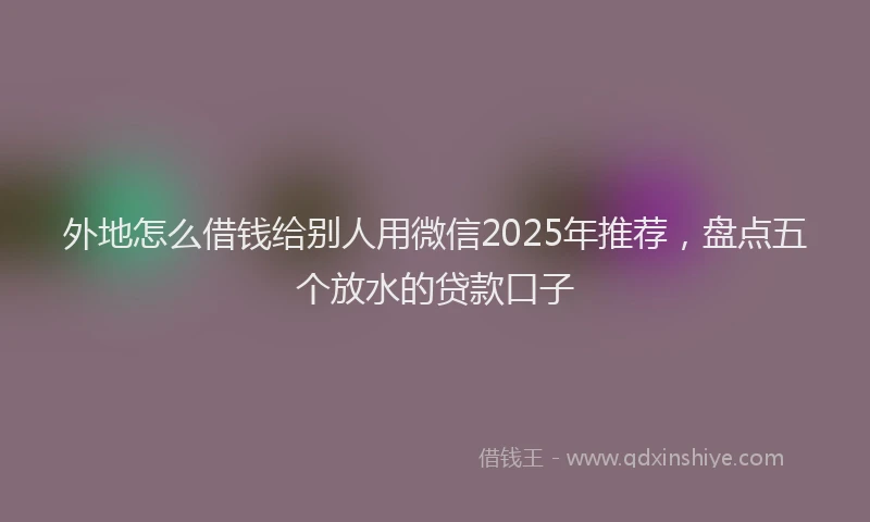 外地怎么借钱给别人用微信2025年推荐，盘点五个放水的贷款口子