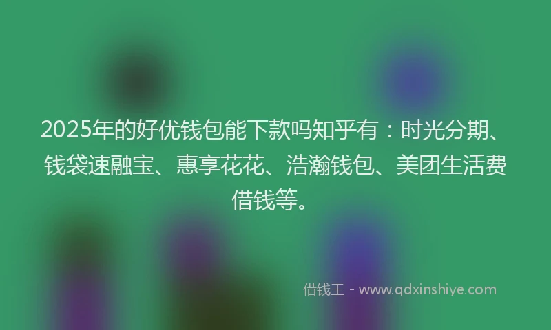 2025年的好优钱包能下款吗知乎有：时光分期、钱袋速融宝、惠享花花、浩瀚钱包、美团生活费借钱等。
