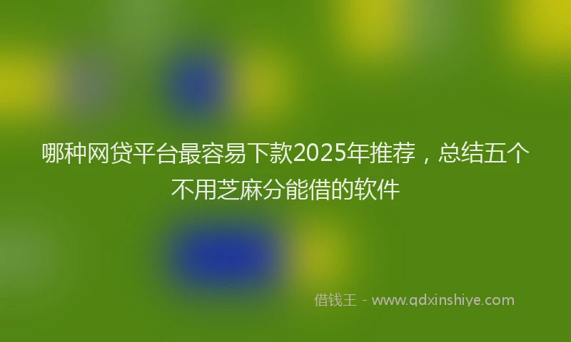 哪种网贷平台最容易下款2025年推荐，总结五个不用芝麻分能借的软件