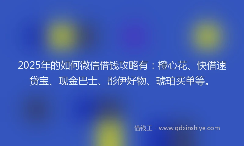 2025年的如何微信借钱攻略有：橙心花、快借速贷宝、现金巴士、彤伊好物、琥珀买单等。