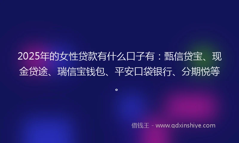 2025年的女性贷款有什么口子有：甄信贷宝、现金贷途、瑞信宝钱包、平安口袋银行、分期悦等。
