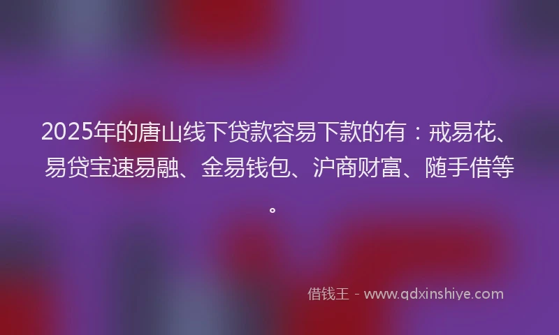 2025年的唐山线下贷款容易下款的有：戒易花、易贷宝速易融、金易钱包、沪商财富、随手借等。