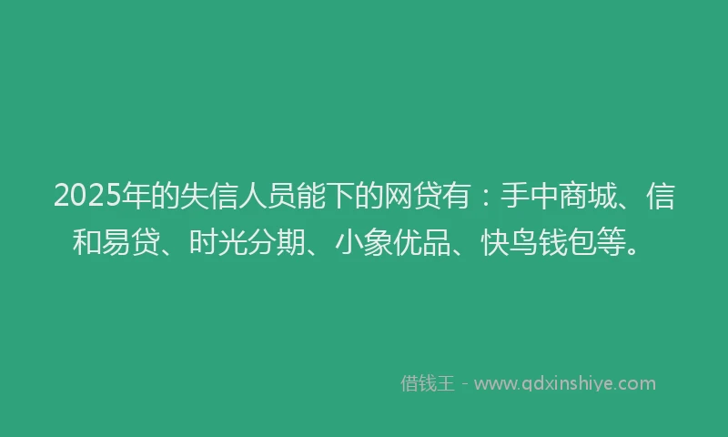 2025年的失信人员能下的网贷有：手中商城、信和易贷、时光分期、小象优品、快鸟钱包等。