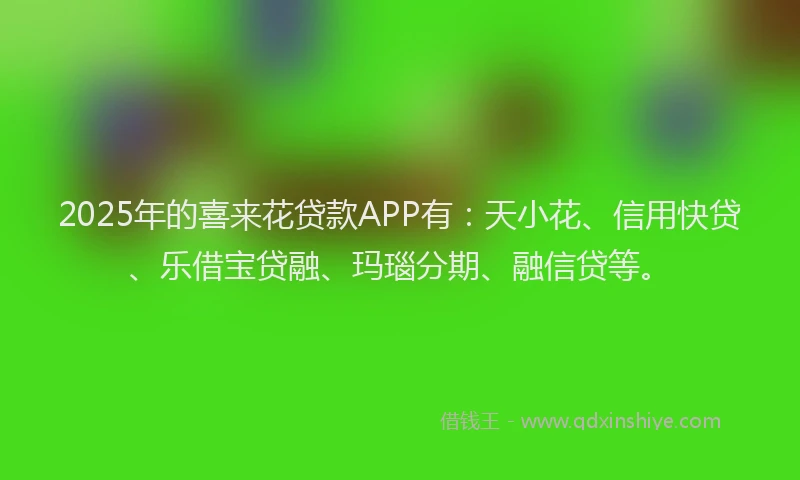 2025年的喜来花贷款APP有：天小花、信用快贷、乐借宝贷融、玛瑙分期、融信贷等。