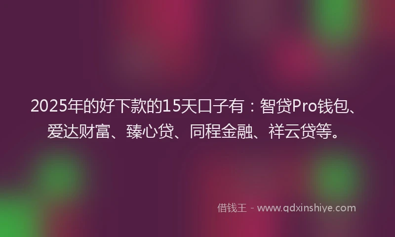 2025年的好下款的15天口子有：智贷Pro钱包、爱达财富、臻心贷、同程金融、祥云贷等。