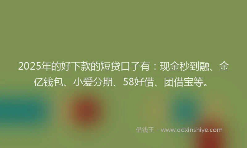 2025年的好下款的短贷口子有：现金秒到融、金亿钱包、小爱分期、58好借、团借宝等。