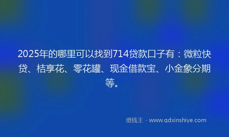 2025年的哪里可以找到714贷款口子有：微粒快贷、桔享花、零花罐、现金借款宝、小金象分期等。