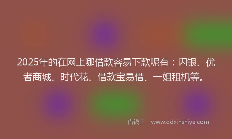 2025年的在网上哪借款容易下款呢有：闪银、优者商城、时代花、借款宝易借、一姐租机等。