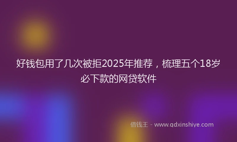 好钱包用了几次被拒2025年推荐，梳理五个18岁必下款的网贷软件