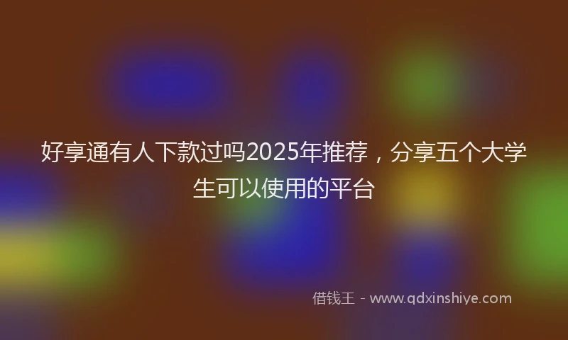 好享通有人下款过吗2025年推荐，分享五个大学生可以使用的平台