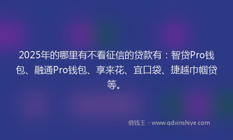 2025年的哪里有不看征信的贷款有：智贷Pro钱包、融通Pro钱包、享来花、宜口袋、捷越巾帼贷等。