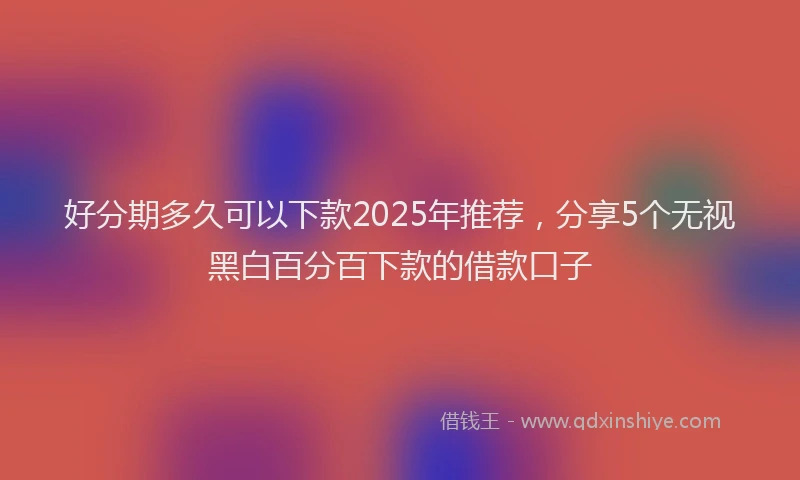 好分期多久可以下款2025年推荐，分享5个无视黑白百分百下款的借款口子