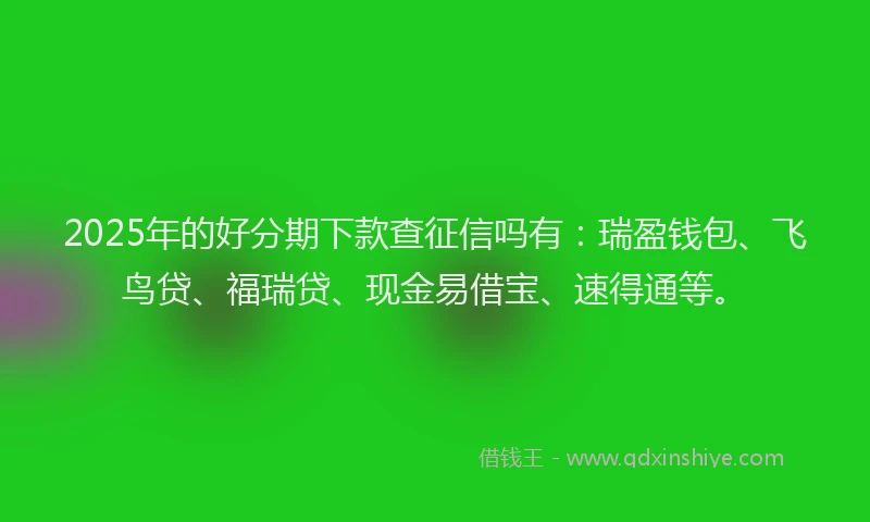2025年的好分期下款查征信吗有：瑞盈钱包、飞鸟贷、福瑞贷、现金易借宝、速得通等。