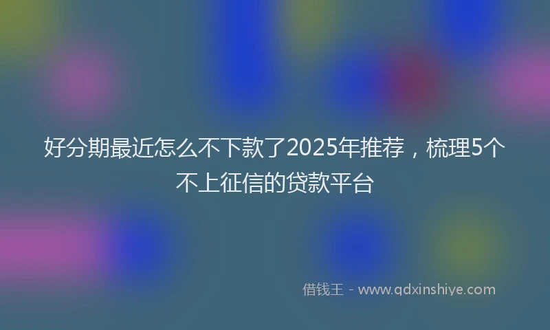 好分期最近怎么不下款了2025年推荐，梳理5个不上征信的贷款平台