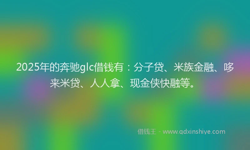 2025年的奔驰glc借钱有：分子贷、米族金融、哆来米贷、人人拿、现金侠快融等。