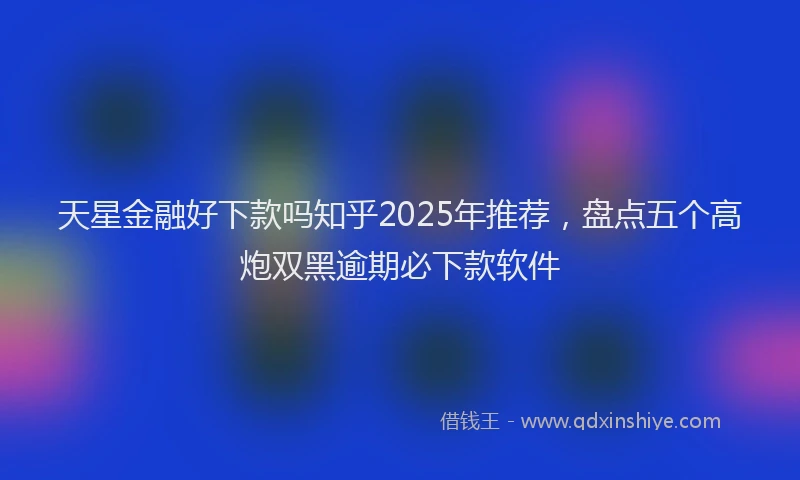 天星金融好下款吗知乎2025年推荐，盘点五个高炮双黑逾期必下款软件