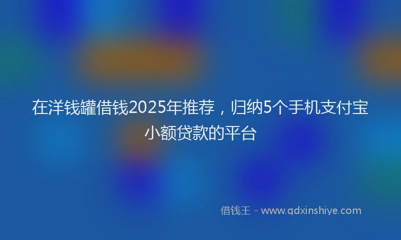 在洋钱罐借钱2025年推荐，归纳5个手机支付宝小额贷款的平台