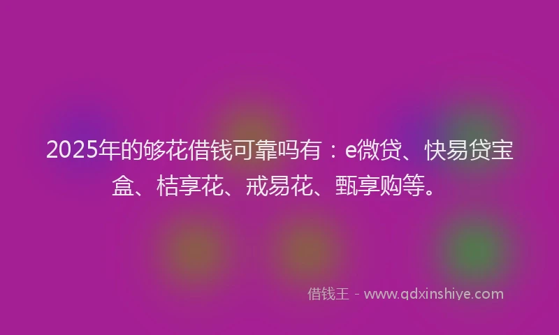 2025年的够花借钱可靠吗有：e微贷、快易贷宝盒、桔享花、戒易花、甄享购等。