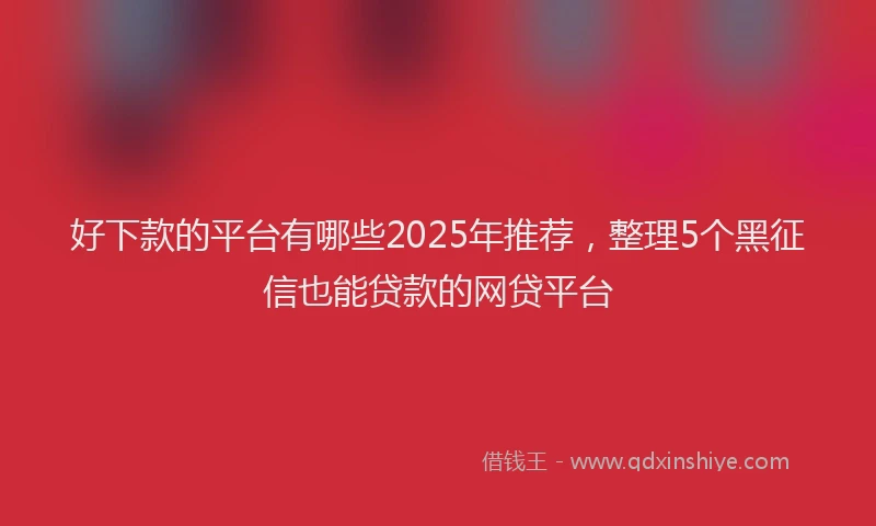 好下款的平台有哪些2025年推荐，整理5个黑征信也能贷款的网贷平台