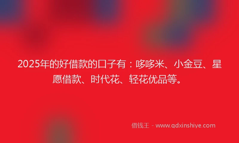 2025年的好借款的口子有：哆哆米、小金豆、星愿借款、时代花、轻花优品等。