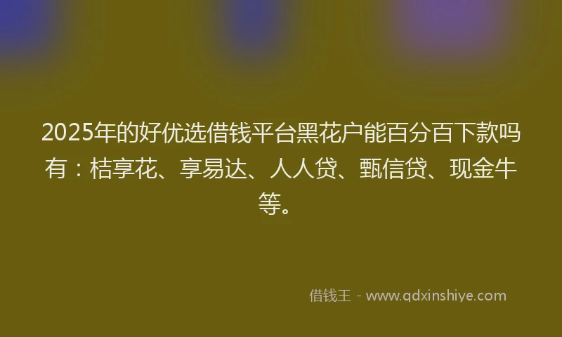 2025年的好优选借钱平台黑花户能百分百下款吗有：桔享花、享易达、人人贷、甄信贷、现金牛等。
