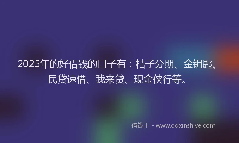 2025年的好借钱的口子有：桔子分期、金钥匙、民贷速借、我来贷、现金侠行等。