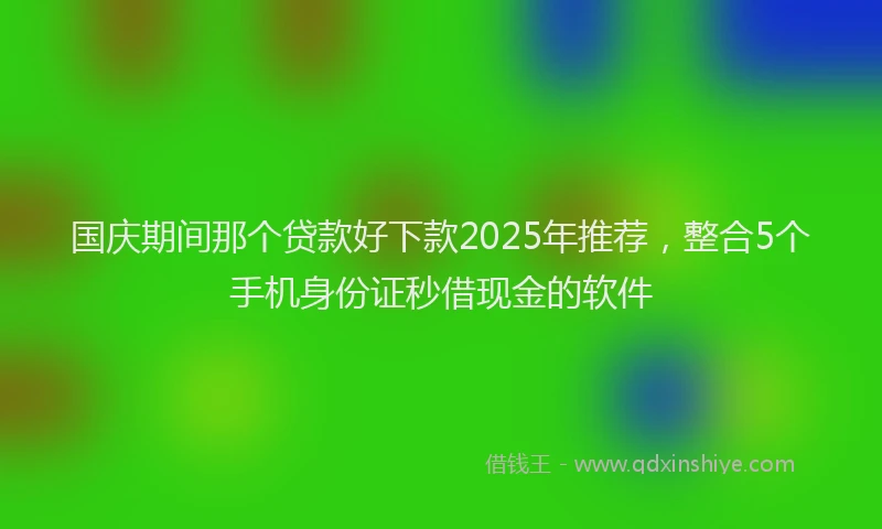 国庆期间那个贷款好下款2025年推荐，整合5个手机身份证秒借现金的软件