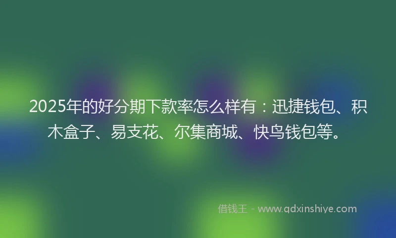 2025年的好分期下款率怎么样有：迅捷钱包、积木盒子、易支花、尔集商城、快鸟钱包等。