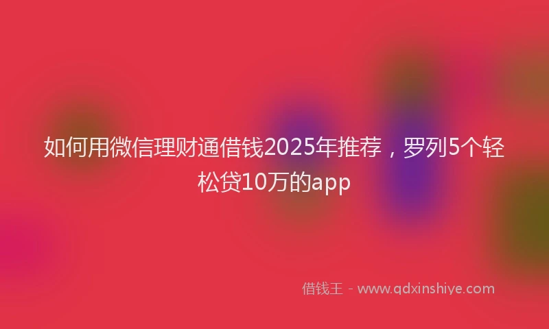 如何用微信理财通借钱2025年推荐，罗列5个轻松贷10万的app