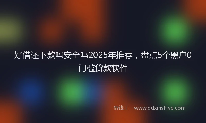 好借还下款吗安全吗2025年推荐，盘点5个黑户0门槛贷款软件