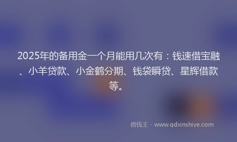 2025年的备用金一个月能用几次有：钱速借宝融、小羊贷款、小金鹤分期、钱袋瞬贷、星辉借款等。