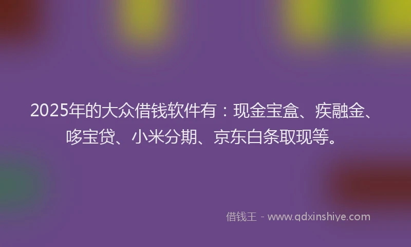 2025年的大众借钱软件有：现金宝盒、疾融金、哆宝贷、小米分期、京东白条取现等。
