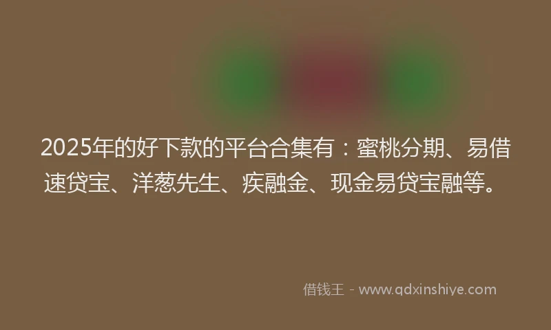 2025年的好下款的平台合集有：蜜桃分期、易借速贷宝、洋葱先生、疾融金、现金易贷宝融等。