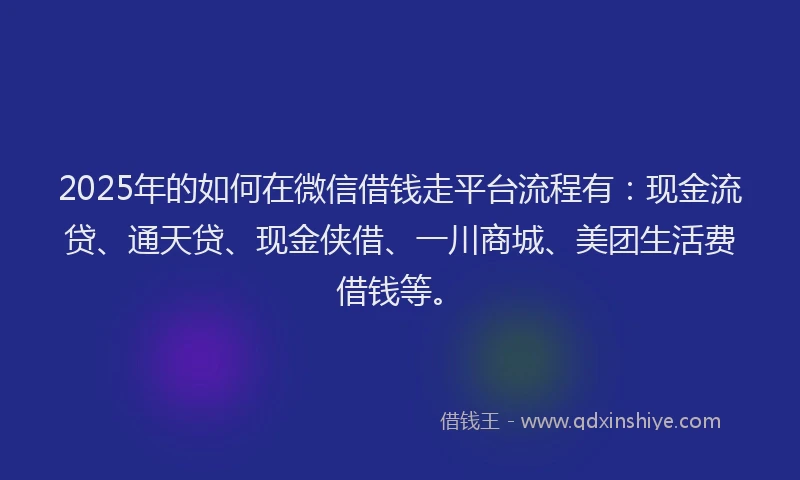 2025年的如何在微信借钱走平台流程有：现金流贷、通天贷、现金侠借、一川商城、美团生活费借钱等。