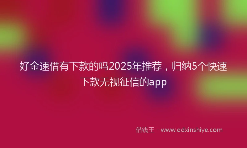 好金速借有下款的吗2025年推荐，归纳5个快速下款无视征信的app