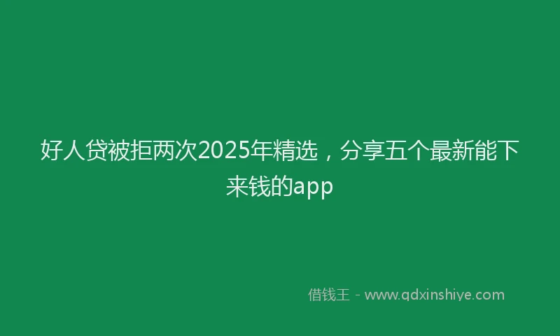 好人贷被拒两次2025年精选，分享五个最新能下来钱的app