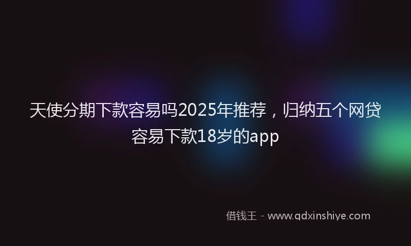 天使分期下款容易吗2025年推荐，归纳五个网贷容易下款18岁的app