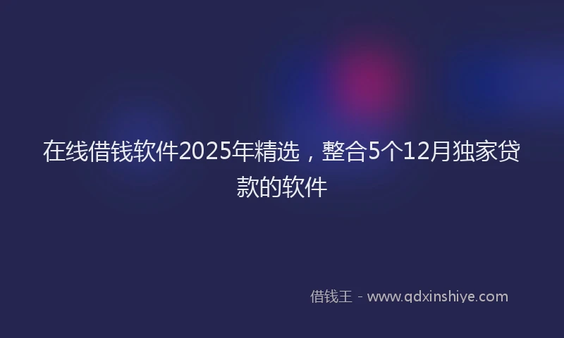 在线借钱软件2025年精选，整合5个12月独家贷款的软件