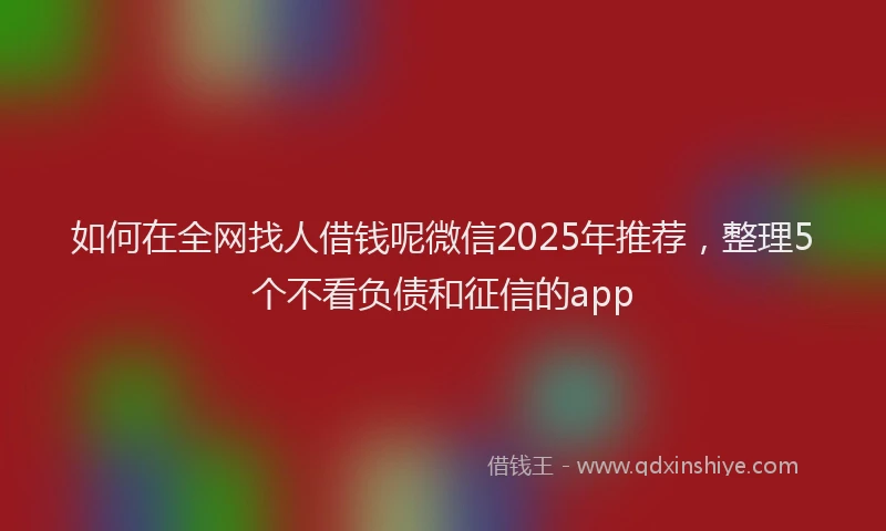如何在全网找人借钱呢微信2025年推荐，整理5个不看负债和征信的app