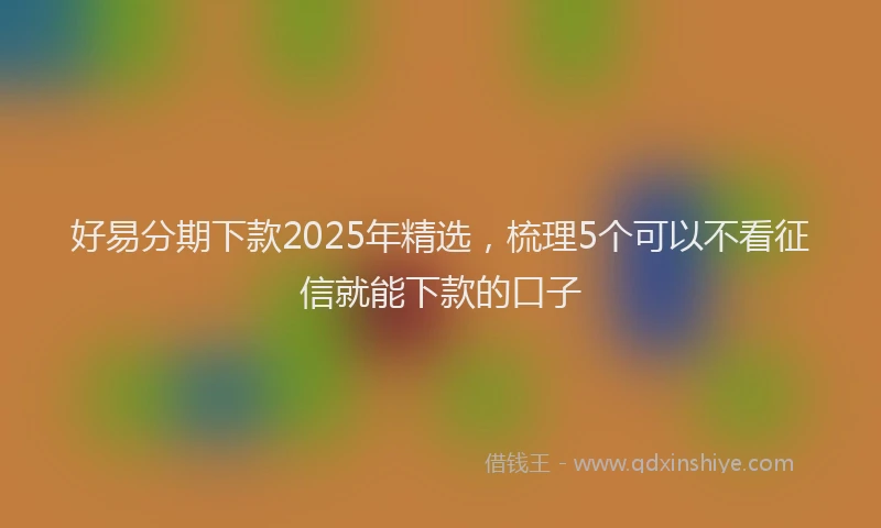 好易分期下款2025年精选，梳理5个可以不看征信就能下款的口子