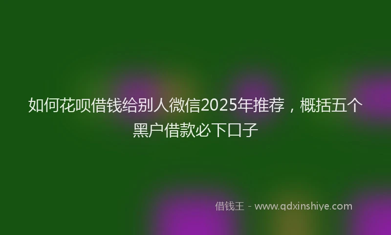 如何花呗借钱给别人微信2025年推荐，概括五个黑户借款必下口子